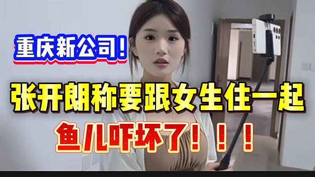 张开朗称重庆新公司建好后要跟女主播住一起，鱼儿听后吓坏了！