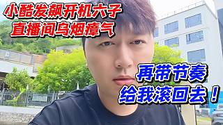 小酷發(fā)飆開機六子！直播間烏煙瘴氣再帶節(jié)奏給我滾回去