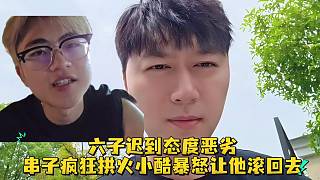 六子遲到態(tài)度惡劣串子瘋狂拱火小酷暴怒讓他滾回去