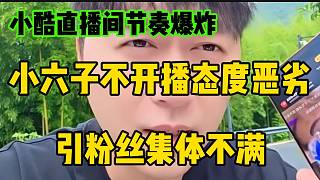 小酷直播間節(jié)奏爆炸！小六子不開播態(tài)度惡劣引粉絲集體不滿！
