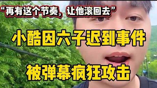 小酷因小六子迟到事件被弹幕疯狂攻击！罕见发怒火！