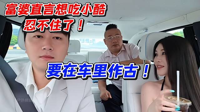 富婆直言想吃小酷忍不住了！要在车里作古