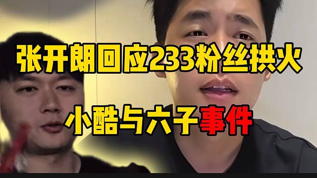 张开朗首次回应233粉丝拱火小酷与六子事件，自己并不知情！