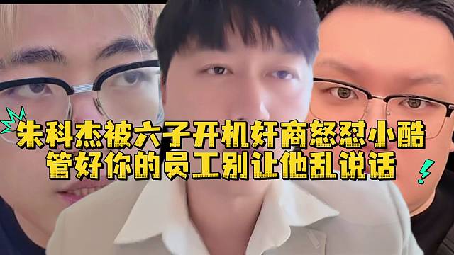 朱科杰被六子开机奸商怒怼小酷管好你的员工别让他乱说话