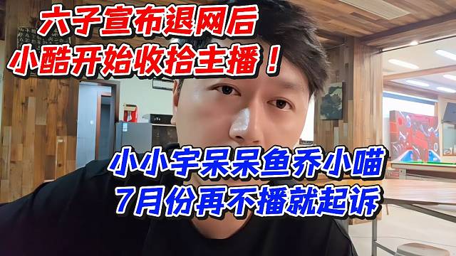 六子宣布退网后！小酷开始收拾主播小小宇呆呆鱼乔小喵7月份再不播就起诉