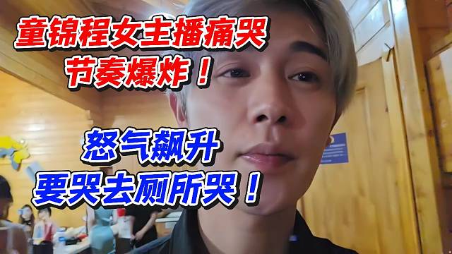 童锦程女主播痛哭节奏爆炸！怒气飙升要哭去厕所哭