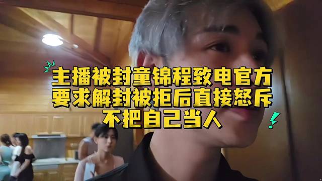 主播被封童锦程致电官方要求解封被拒后直接怒斥不把自己当人