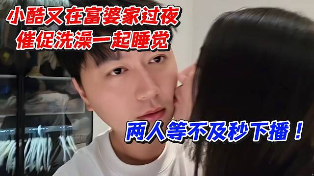 小酷又在富婆家过夜催促洗澡一起睡觉！两人等不及秒下播