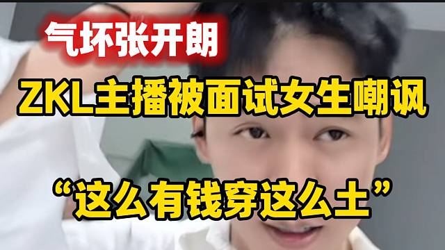 集美ZKL主播被面试女生嘲讽“这么有钱穿这么土”，张开朗最生气的一次！