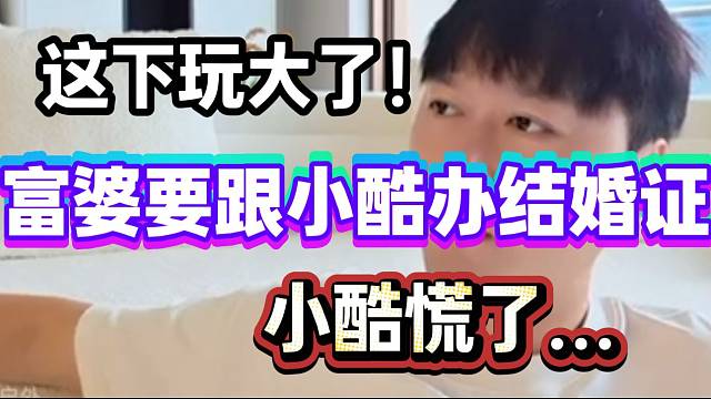 这下玩大了！富婆要跟小酷办领结婚证！小酷慌得一批...