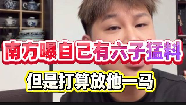 南方曝自己手上有六子猛料！但还是打算放他一马！