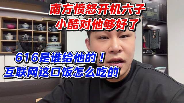南方愤怒开机六子！小酷对他够好了616是谁给他的互联网这口饭怎么吃的