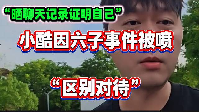 小酷因六子事件被弹幕喷“区别对待”，随后小酷晒聊天记录证明自己没有！
