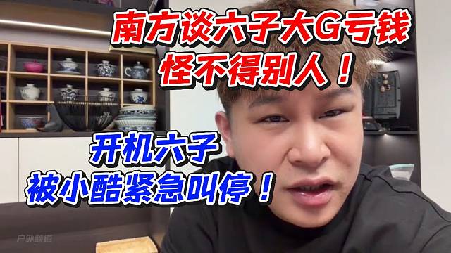 南方谈六子大G亏钱怪不得别人！开机六子被小酷紧急叫停