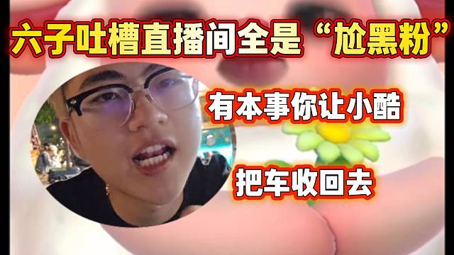 小六子吐槽直播间“尬黑粉”太多！并喊话：“有本事你让小酷把库里南收回去”！
