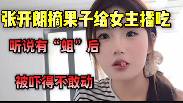张开朗摘果子给ZKL女主播吃，听说里面有“蛆”后吓得不敢动弹！