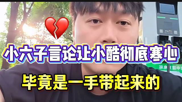 小六子最新言论让小酷彻底寒心！毕竟是一手带起来的！