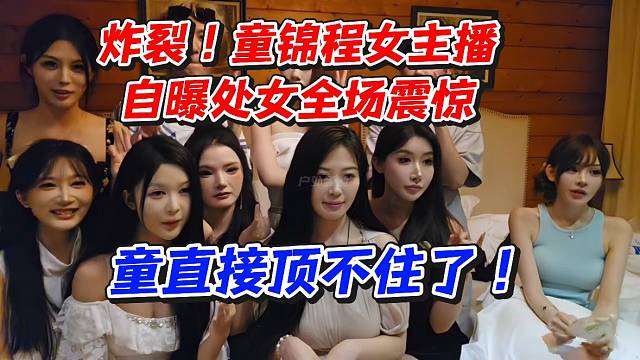 炸裂！童锦程女主播自曝处女全场震惊！童直接顶不住了