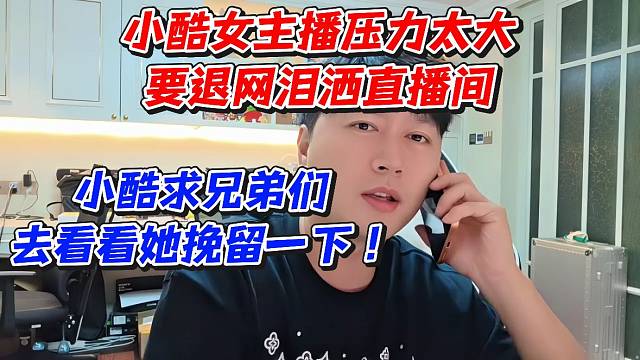 小酷女主播压力太大要退网泪洒直播间！小酷求兄弟们去看看她挽留一下