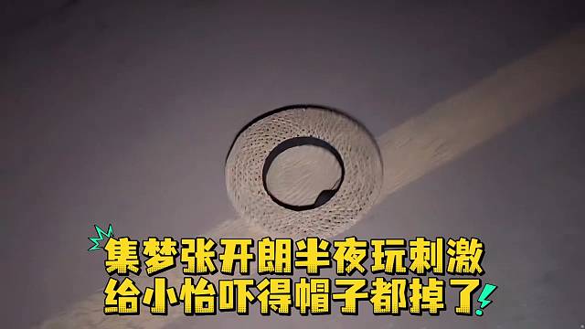 集梦张开郎半夜玩刺激给小怡吓得帽子都掉了