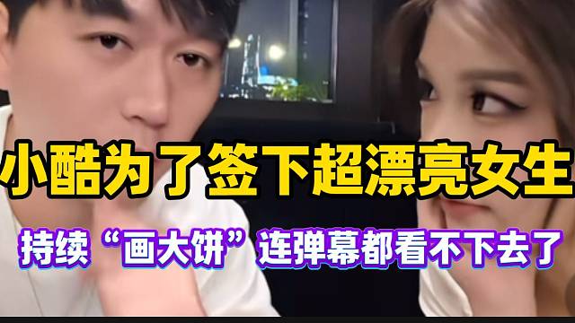小酷为了签下超漂亮女生！持续“画大饼”连弹幕看不下去了！