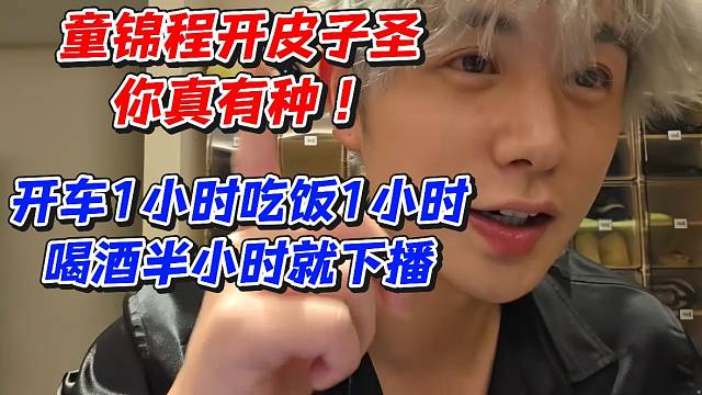 童锦程开皮子圣你真有种！开车1小时吃饭1小时喝酒半小时就下播