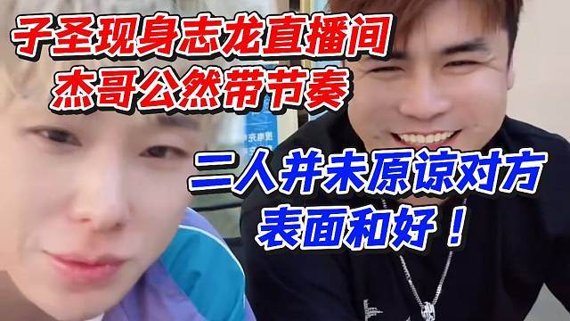 子圣现身志龙直播间杰哥公然带节奏！二人并未原谅对方表面和好