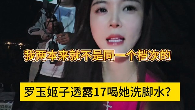 罗玉姬子透露17喝她的洗脚水？我跟她本来就不是一个档次