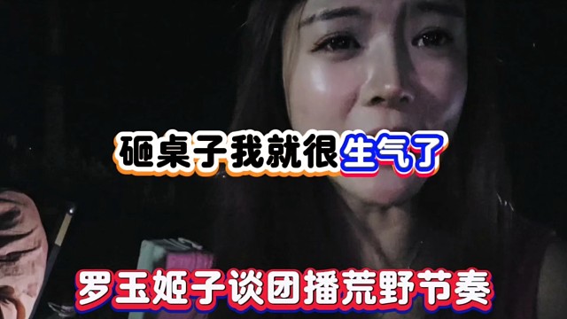 砸桌子我就很生气了，罗玉姬子谈团播荒野节奏！