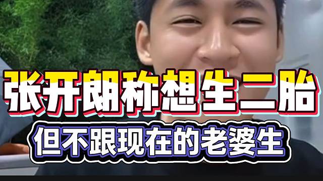张开朗称有想生二胎的想法，但不跟现在这个老婆生！