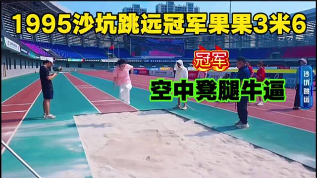 1995沙坑跳远冠军果果3米6，空中蹬腿牛逼。