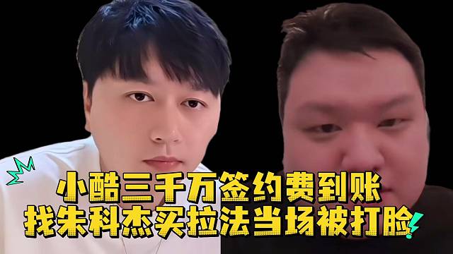 小酷三千万签约费到账找朱科杰买拉法当场被打脸