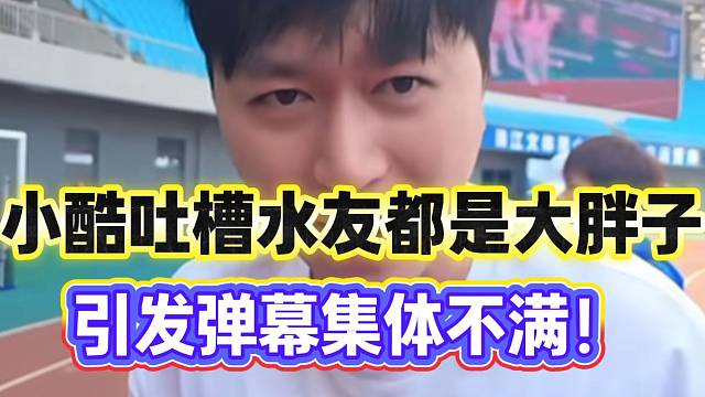 小酷吐槽水友都是大胖子，引发弹幕集体不满！