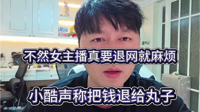 小酷声称把钱退给丸子，不然女主播真退网就麻烦了