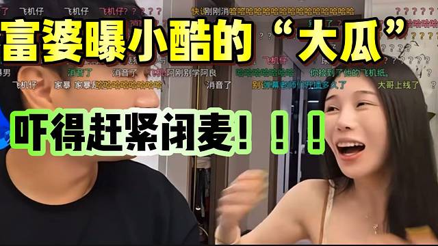 富婆曝小酷的独家“大瓜”！吓得小酷赶紧直播间闭麦！