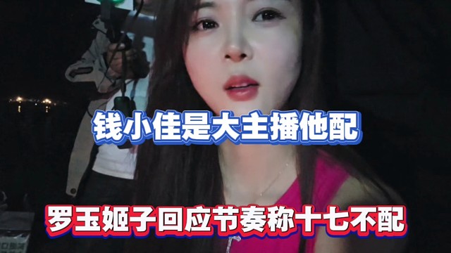 钱小佳是大主播他配，罗玉姬子回应节奏称十七不配！