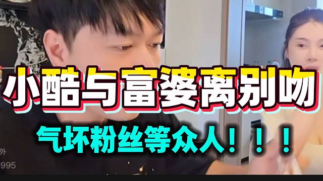 小酷与富婆离别吻！直播间粉丝快气坏了！