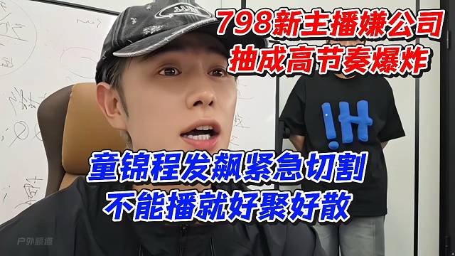 798新主播嫌公司抽成高节奏爆炸！童锦程发飙紧急切割不能播就好聚好散