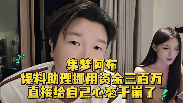 集梦阿布爆料助理挪用资金三百万直接给自己心态干崩了