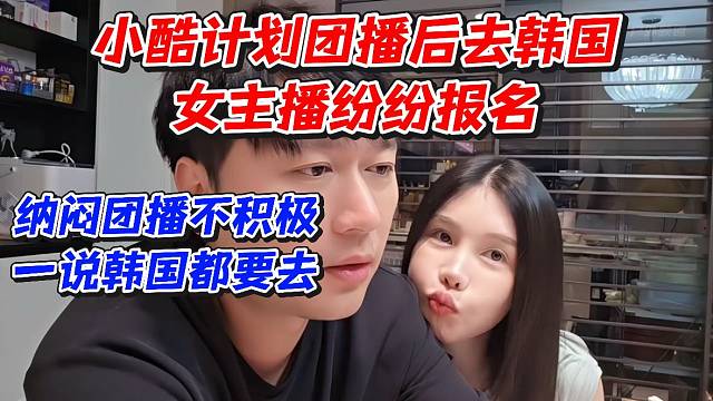 小酷计划团播后去韩国女主播纷纷报名！纳闷团播不积极一说韩国都要去