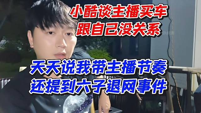 小酷谈主播买车跟自己没关系！天天说我带主播节奏还提到六子退网事件