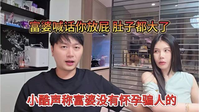 小酷声称富婆没有怀孕骗人的，你放屁，我肚子都大了