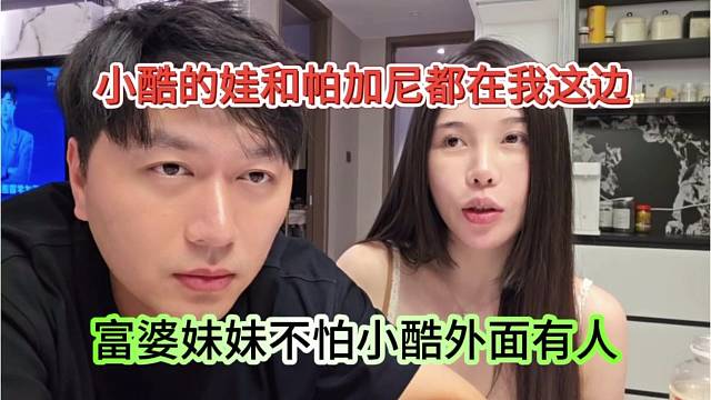 富婆妹妹不怕小酷外面有人，小酷的娃和帕加尼都在我这边