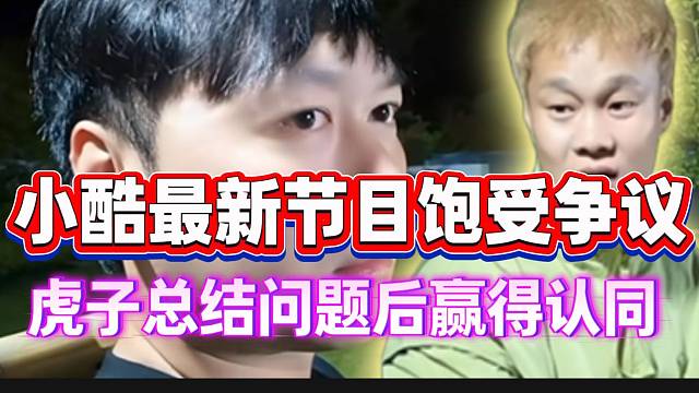 小酷最新节目饱受争议！虎子出面总结问题赢得弹幕认同！
