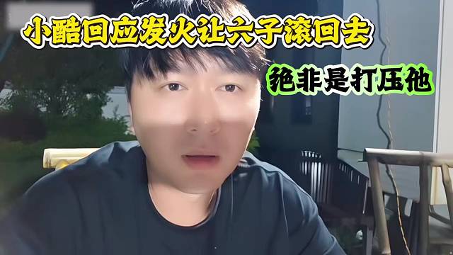 小酷回应发火让六子滚回去，绝非是打压他