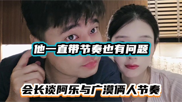 他一直带节奏也有问题，会长谈阿乐与广漠俩人节奏！
