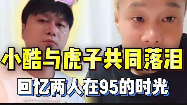 小酷与虎子共同落泪并回忆在95的时光，真是一辈子的贵人！