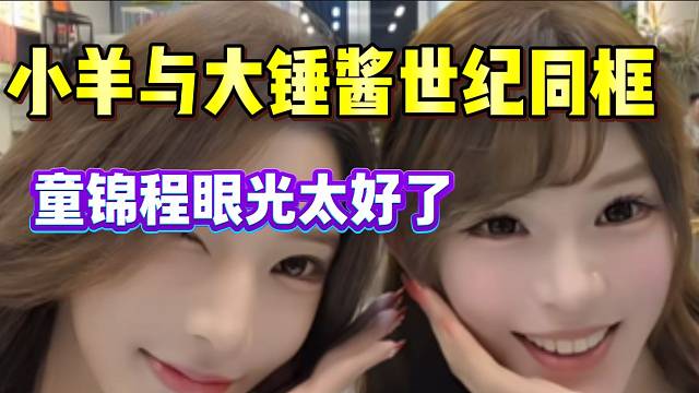 小羊与大锤酱世纪同框！不得不说童锦程眼光太好了！