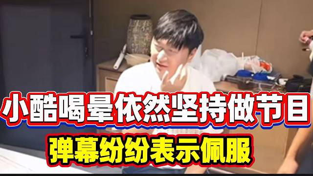 小酷喝晕后依然坚持做节目！弹幕纷纷表示佩服！