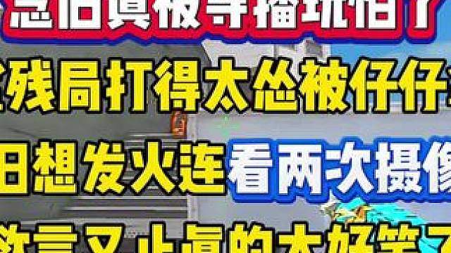 念旧真被导播整怕了，优势残局因为打的太怂被仔仔V了，想发火连续看两眼摄像头欲言又止太搞笑了